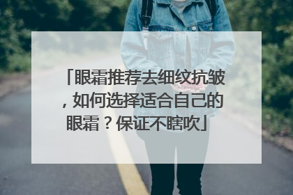 眼霜推荐去细纹抗皱，如何选择适合自己的眼霜？保证不瞎吹