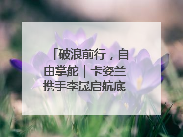 破浪前行，自由掌舵｜卡姿兰携手李晟启航底妆新态度