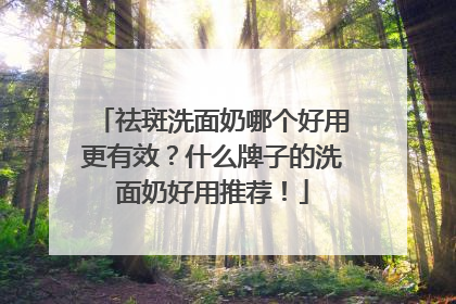 祛斑洗面奶哪个好用更有效？什么牌子的洗面奶好用推荐！