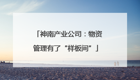神南产业公司：物资管理有了“样板间”