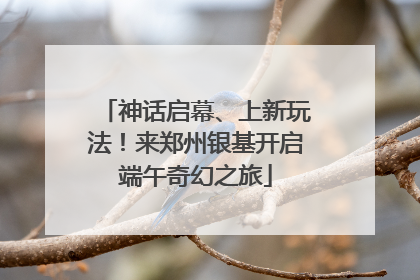 神话启幕、上新玩法！来郑州银基开启端午奇幻之旅