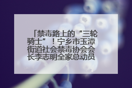 禁毒路上的“三轮骑士”！宁乡市玉潭街道社会禁毒协会会长李志明全家总动员，织密“防毒网”