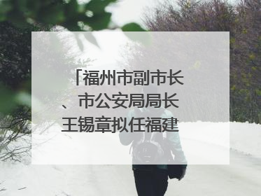 福州市副市长、市公安局局长王锡章拟任福建省政府工作部门正厅长级职务