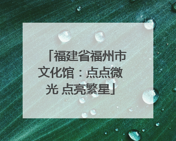福建省福州市文化馆：点点微光 点亮繁星