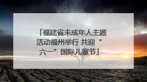福建省未成年人主题活动福州举行 共迎“六一”国际儿童节