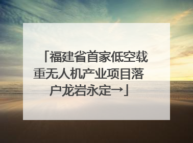 福建省首家低空载重无人机产业项目落户龙岩永定→