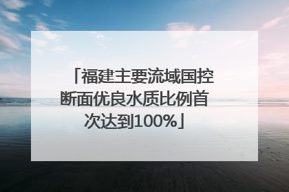 福建主要流域国控断面优良水质比例首次达到100%