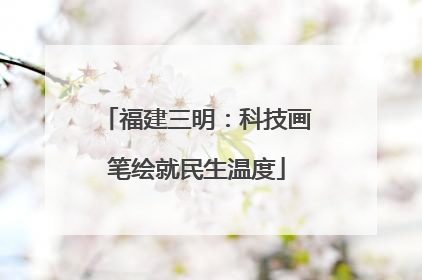 福建三明：科技画笔绘就民生温度