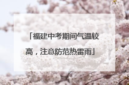福建中考期间气温较高，注意防范热雷雨