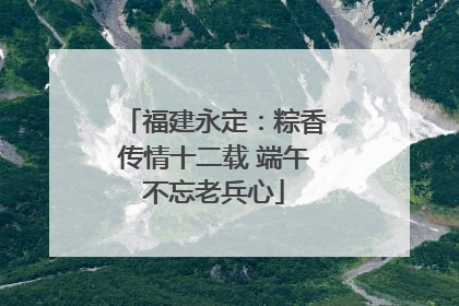 福建永定：粽香传情十二载 端午不忘老兵心