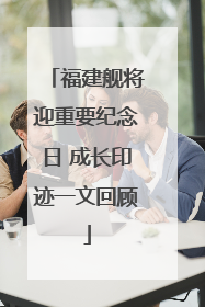 福建舰将迎重要纪念日 成长印迹一文回顾