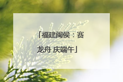 福建闽侯：赛龙舟 庆端午