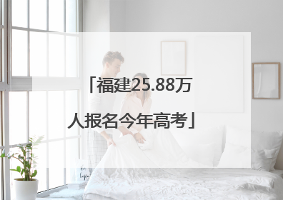 福建25.88万人报名今年高考