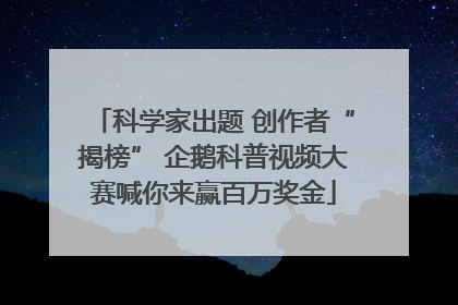 科学家出题 创作者“揭榜” 企鹅科普视频大赛喊你来赢百万奖金