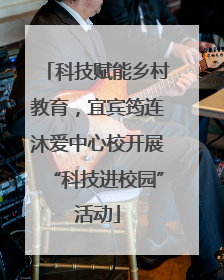 科技赋能乡村教育，宜宾筠连沐爱中心校开展“科技进校园”活动