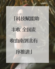 科技赋能助丰收 全国麦收由南到北有序推进