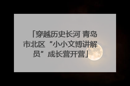 穿越历史长河 青岛市北区“小小文博讲解员”成长营开营