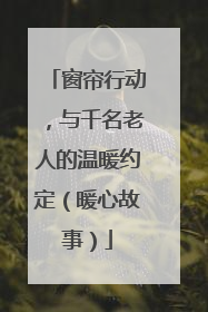 窗帘行动，与千名老人的温暖约定（暖心故事）