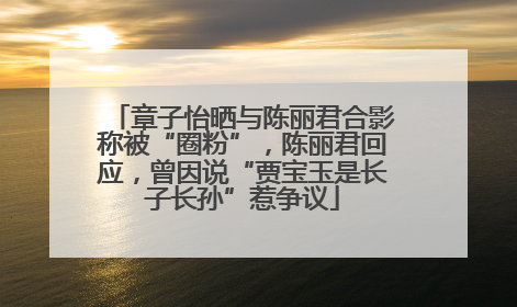 章子怡晒与陈丽君合影称被“圈粉”，陈丽君回应，曾因说“贾宝玉是长子长孙”惹争议