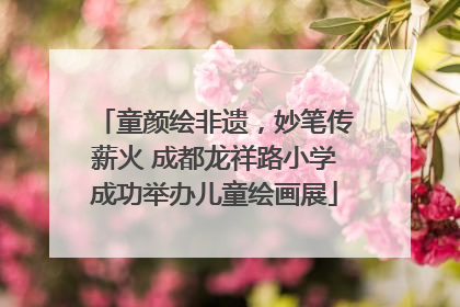 童颜绘非遗，妙笔传薪火 成都龙祥路小学成功举办儿童绘画展