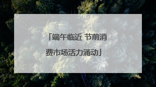 端午临近 节前消费市场活力涌动