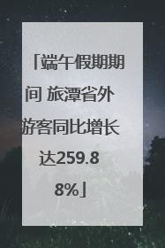 端午假期期间 旅潭省外游客同比增长达259.88%