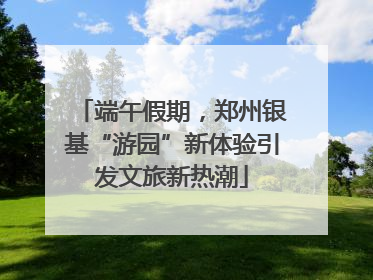 端午假期，郑州银基“游园”新体验引发文旅新热潮