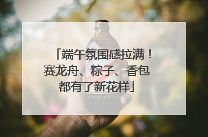 端午氛围感拉满！赛龙舟、粽子、香包都有了新花样