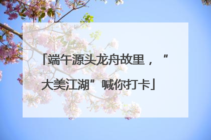 端午源头龙舟故里，“大美江湖”喊你打卡