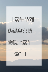 端午节到伪满皇宫博物院“端午说”