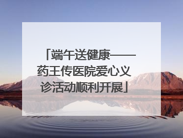 端午送健康——药王传医院爱心义诊活动顺利开展
