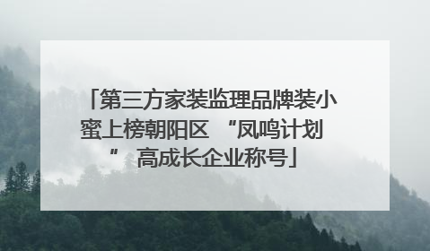 第三方家装监理品牌装小蜜上榜朝阳区 “凤鸣计划” 高成长企业称号
