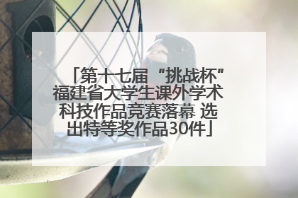 第十七届“挑战杯”福建省大学生课外学术科技作品竞赛落幕 选出特等奖作品30件