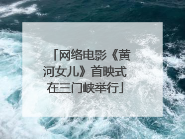 网络电影《黄河女儿》首映式在三门峡举行