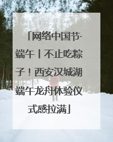 网络中国节·端午丨不止吃粽子！西安汉城湖端午龙舟体验仪式感拉满