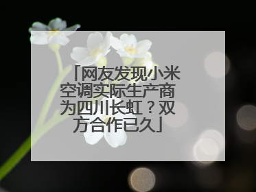 网友发现小米空调实际生产商为四川长虹？双方合作已久
