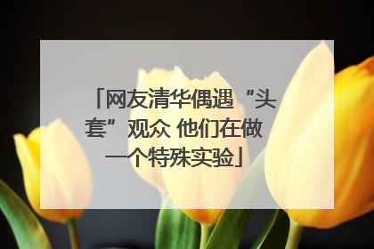 网友清华偶遇“头套”观众 他们在做一个特殊实验