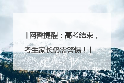 网警提醒：高考结束，考生家长仍需警惕！