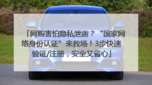 网购害怕隐私泄露？“国家网络身份认证”来救场！3步快速验证/注册，安全又省心