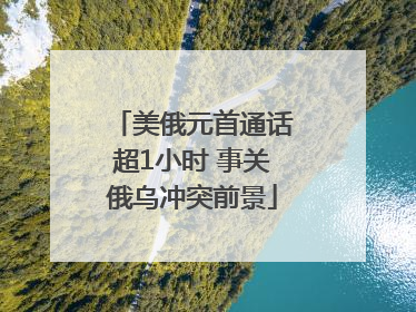 美俄元首通话超1小时 事关俄乌冲突前景