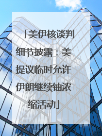 美伊核谈判细节披露：美提议临时允许伊朗继续铀浓缩活动