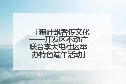 粽叶飘香传文化——开发区不动产联合李太屯社区举办特色端午活动