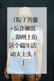 粽子香囊+反诈秘笈，郑州上街这个端午活动太上头！