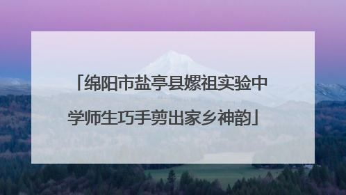 绵阳市盐亭县嫘祖实验中学师生巧手剪出家乡神韵