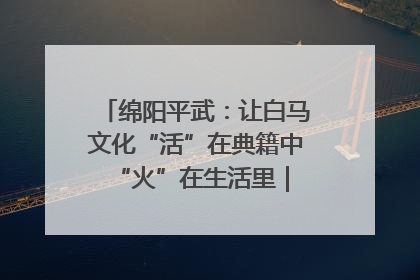 绵阳平武：让白马文化“活”在典籍中 “火”在生活里｜新闻发布最前线