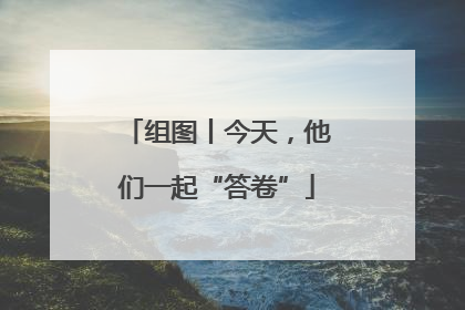 组图丨今天，他们一起“答卷”