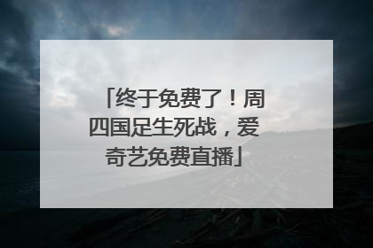 终于免费了！周四国足生死战，爱奇艺免费直播