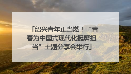 绍兴青年正当燃！“青春为中国式现代化挺膺担当”主题分享会举行