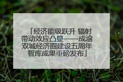 经济能级跃升 辐射带动效应凸显——成渝双城经济圈建设五周年智库成果重磅发布