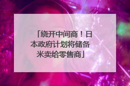 绕开中间商！日本政府计划将储备米卖给零售商